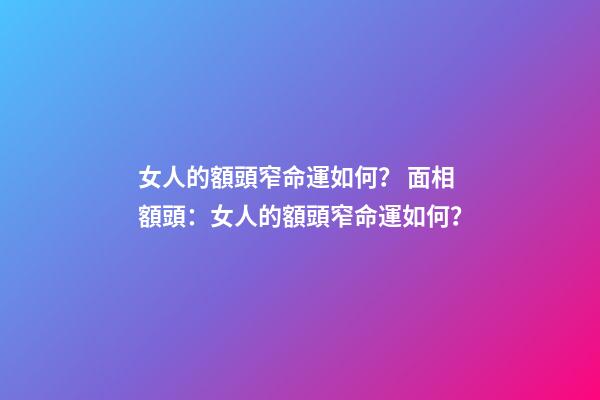 女人的額頭窄命運如何？ 面相額頭：女人的額頭窄命運如何？-第1張-觀點-玄機派